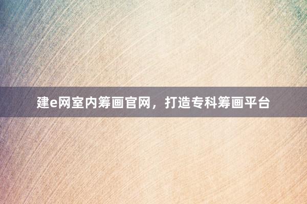 建e网室内筹画官网,打造专科筹画平台